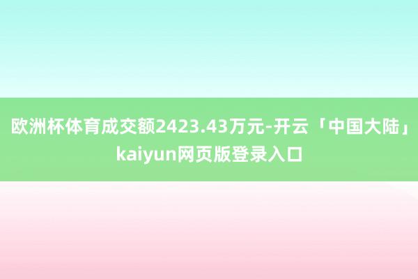 欧洲杯体育成交额2423.43万元-开云「中国大陆」kaiyun网页版登录入口