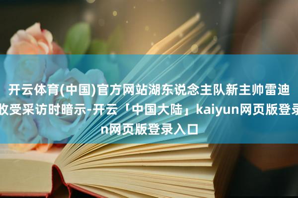 开云体育(中国)官方网站湖东说念主队新主帅雷迪克在收受采访时暗示-开云「中国大陆」kaiyun网页版登录入口