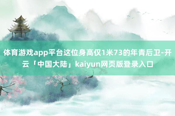 体育游戏app平台这位身高仅1米73的年青后卫-开云「中国大陆」kaiyun网页版登录入口