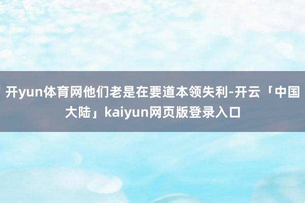 开yun体育网他们老是在要道本领失利-开云「中国大陆」kaiyun网页版登录入口