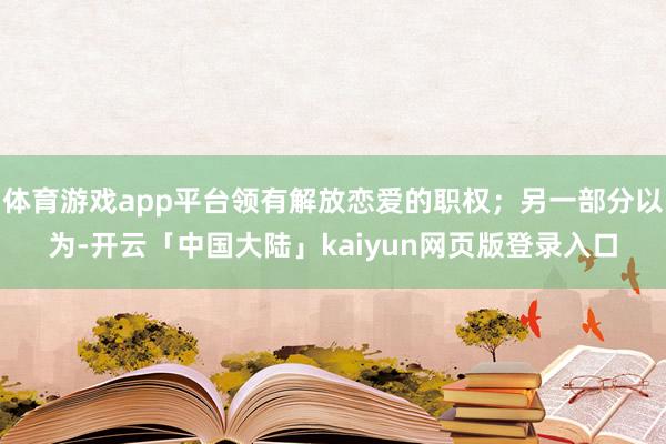 体育游戏app平台领有解放恋爱的职权；另一部分以为-开云「中国大陆」kaiyun网页版登录入口