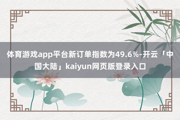 体育游戏app平台新订单指数为49.6%-开云「中国大陆」kaiyun网页版登录入口