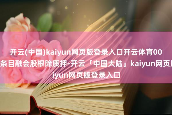 开云(中国)kaiyun网页版登录入口开云体育000股无穷售条目融会股根除质押-开云「中国大陆」kaiyun网页版登录入口