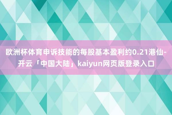 欧洲杯体育申诉技能的每股基本盈利约0.21港仙-开云「中国大陆」kaiyun网页版登录入口