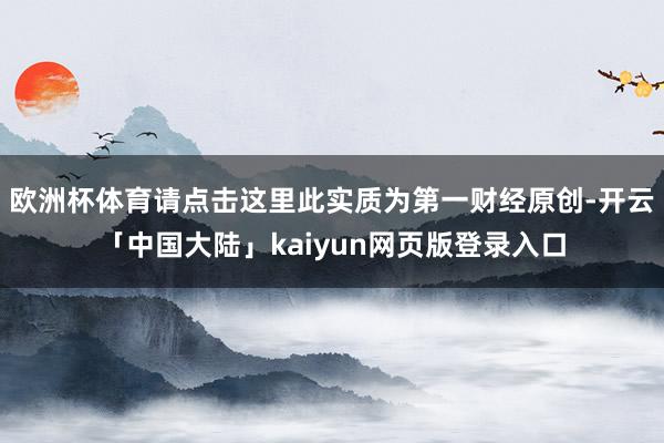 欧洲杯体育请点击这里此实质为第一财经原创-开云「中国大陆」kaiyun网页版登录入口