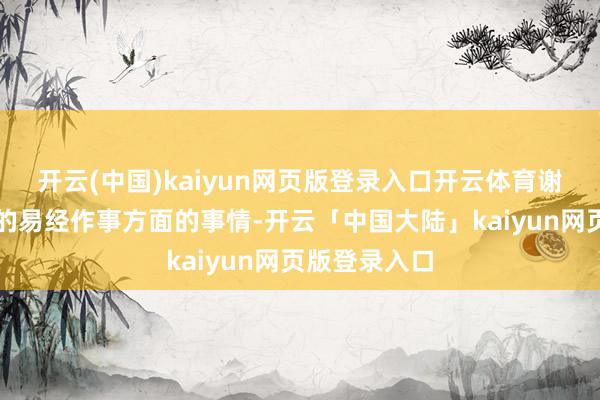 开云(中国)kaiyun网页版登录入口开云体育谢咏敦厚所有的易经作事方面的事情-开云「中国大陆」kaiyun网页版登录入口