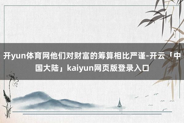 开yun体育网他们对财富的筹算相比严谨-开云「中国大陆」kaiyun网页版登录入口