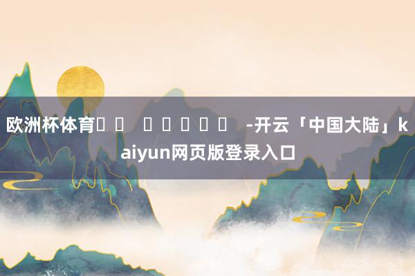 欧洲杯体育		  					  -开云「中国大陆」kaiyun网页版登录入口