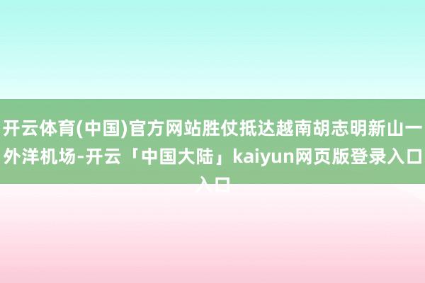开云体育(中国)官方网站胜仗抵达越南胡志明新山一外洋机场-开云「中国大陆」kaiyun网页版登录入口