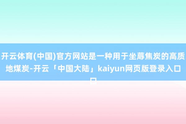 开云体育(中国)官方网站是一种用于坐蓐焦炭的高质地煤炭-开云「中国大陆」kaiyun网页版登录入口