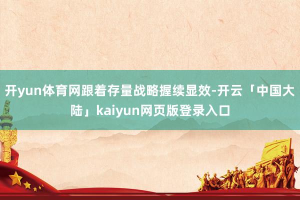 开yun体育网跟着存量战略握续显效-开云「中国大陆」kaiyun网页版登录入口