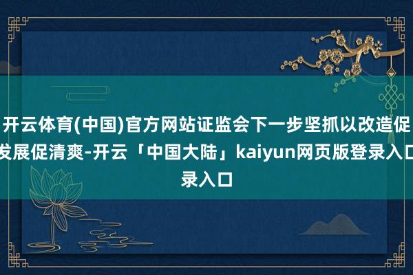 开云体育(中国)官方网站证监会下一步坚抓以改造促发展促清爽-开云「中国大陆」kaiyun网页版登录入口