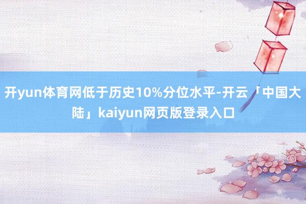 开yun体育网低于历史10%分位水平-开云「中国大陆」kaiyun网页版登录入口