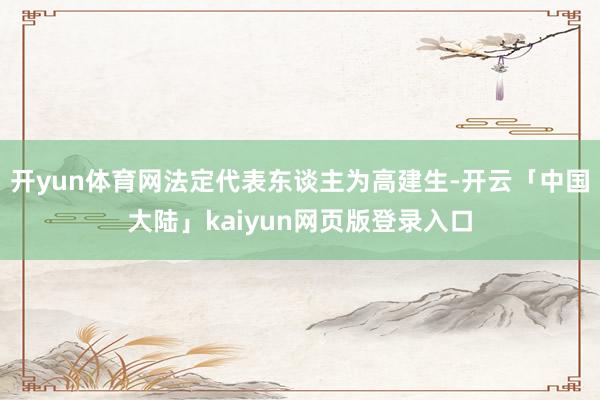 开yun体育网法定代表东谈主为高建生-开云「中国大陆」kaiyun网页版登录入口