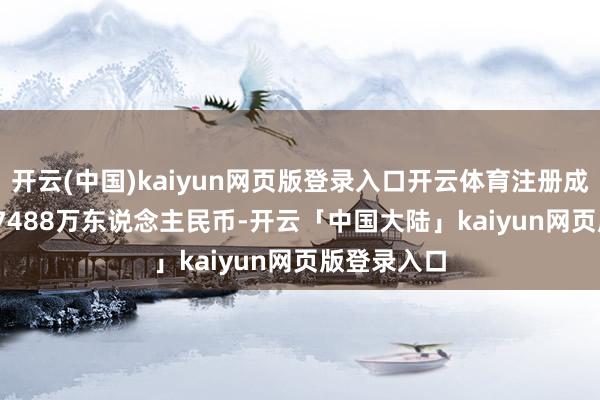 开云(中国)kaiyun网页版登录入口开云体育注册成本63720.7488万东说念主民币-开云「中国大陆」kaiyun网页版登录入口