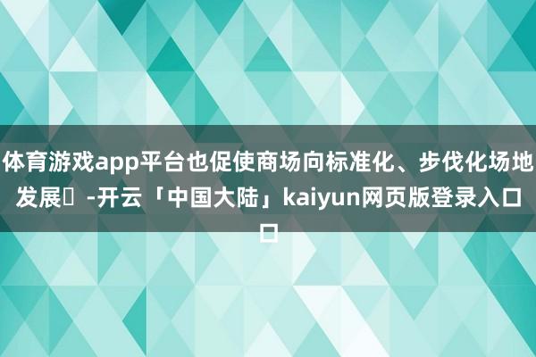 体育游戏app平台也促使商场向标准化、步伐化场地发展‌-开云「中国大陆」kaiyun网页版登录入口