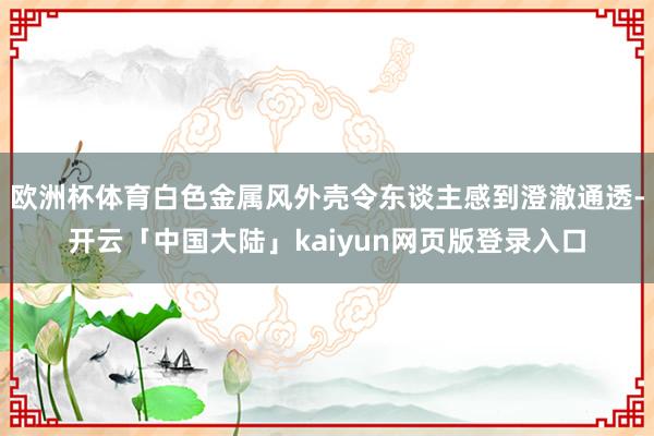 欧洲杯体育白色金属风外壳令东谈主感到澄澈通透-开云「中国大陆」kaiyun网页版登录入口