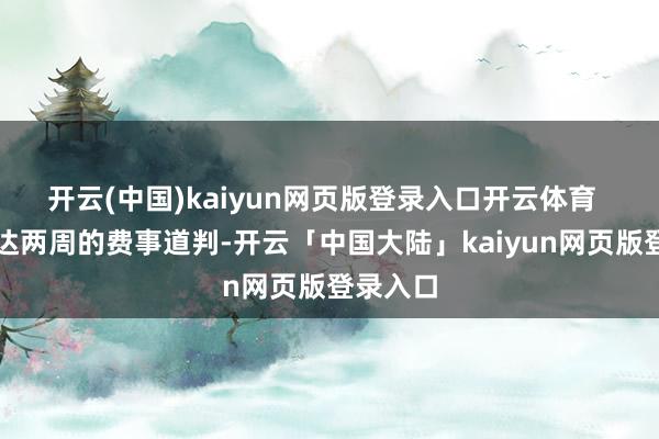 开云(中国)kaiyun网页版登录入口开云体育  历程长达两周的费事道判-开云「中国大陆」kaiyun网页版登录入口