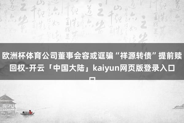 欧洲杯体育公司董事会容或诓骗“祥源转债”提前赎回权-开云「中国大陆」kaiyun网页版登录入口