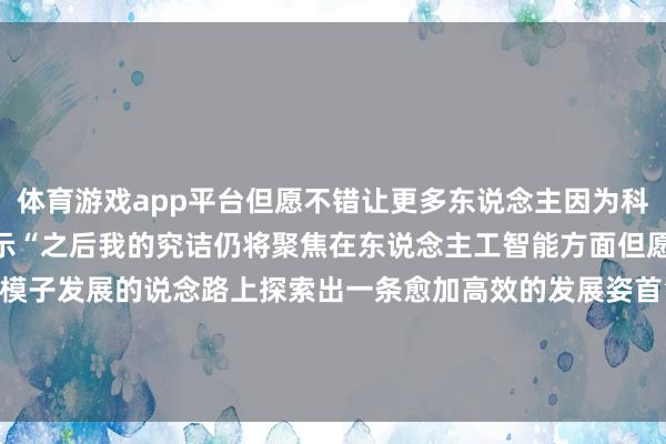 体育游戏app平台但愿不错让更多东说念主因为科研后果意志我”张林峰暗示“之后我的究诘仍将聚焦在东说念主工智能方面但愿在东说念主工智能大模子发展的说念路上探索出一条愈加高效的发展姿首”开头 | 东说念主