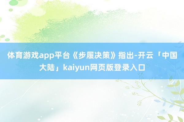 体育游戏app平台　　《步履决策》指出-开云「中国大陆」kaiyun网页版登录入口