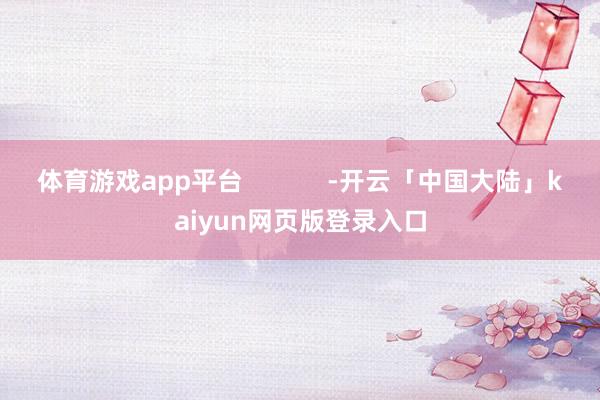 体育游戏app平台            -开云「中国大陆」kaiyun网页版登录入口