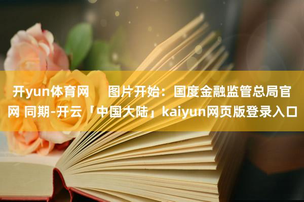 开yun体育网     图片开始：国度金融监管总局官网 同期-开云「中国大陆」kaiyun网页版登录入口