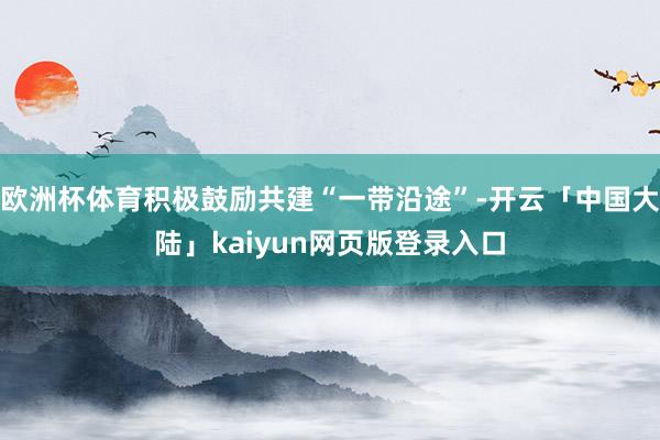 欧洲杯体育积极鼓励共建“一带沿途”-开云「中国大陆」kaiyun网页版登录入口