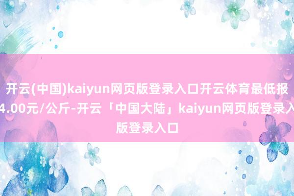 开云(中国)kaiyun网页版登录入口开云体育最低报价4.00元/公斤-开云「中国大陆」kaiyun网页版登录入口