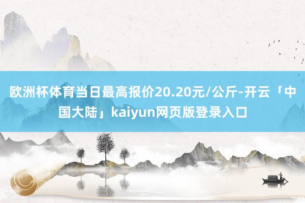 欧洲杯体育当日最高报价20.20元/公斤-开云「中国大陆」kaiyun网页版登录入口