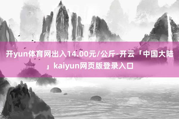 开yun体育网出入14.00元/公斤-开云「中国大陆」kaiyun网页版登录入口