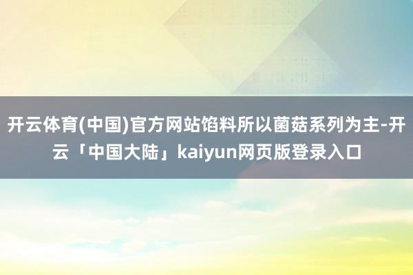 开云体育(中国)官方网站馅料所以菌菇系列为主-开云「中国大陆」kaiyun网页版登录入口