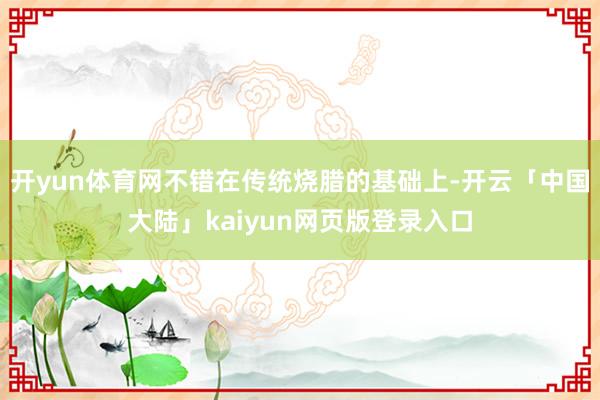 开yun体育网不错在传统烧腊的基础上-开云「中国大陆」kaiyun网页版登录入口