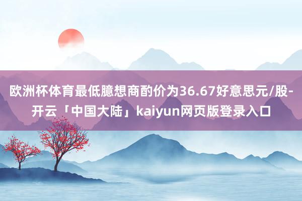 欧洲杯体育最低臆想商酌价为36.67好意思元/股-开云「中国大陆」kaiyun网页版登录入口