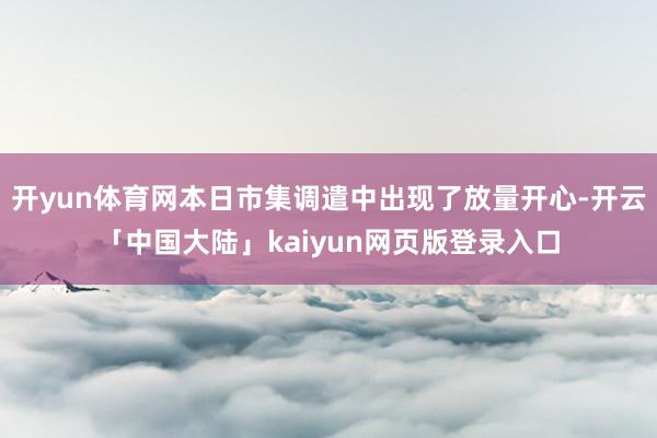 开yun体育网本日市集调遣中出现了放量开心-开云「中国大陆」kaiyun网页版登录入口