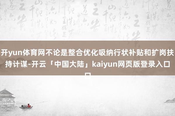 开yun体育网不论是整合优化吸纳行状补贴和扩岗扶持计谋-开云「中国大陆」kaiyun网页版登录入口