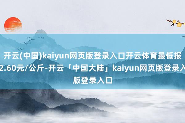 开云(中国)kaiyun网页版登录入口开云体育最低报价2.60元/公斤-开云「中国大陆」kaiyun网页版登录入口