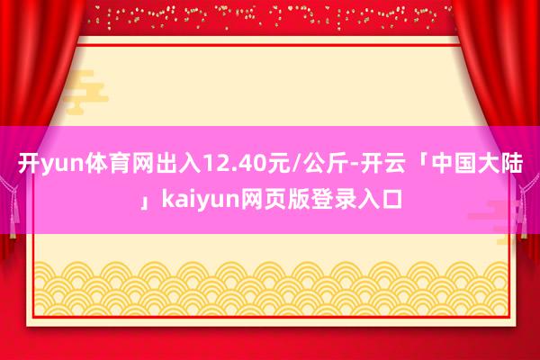 开yun体育网出入12.40元/公斤-开云「中国大陆」kaiyun网页版登录入口