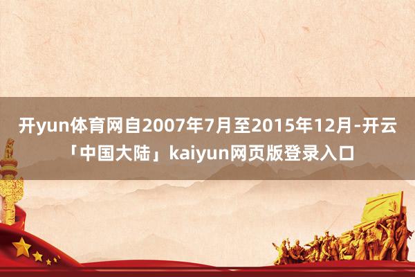 开yun体育网自2007年7月至2015年12月-开云「中国大陆」kaiyun网页版登录入口