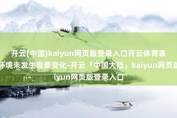开云(中国)kaiyun网页版登录入口开云体育表里部计较环境未发生首要变化-开云「中国大陆」kaiyun网页版登录入口