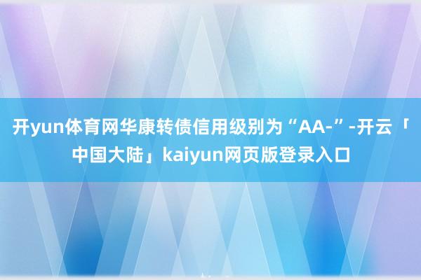 开yun体育网华康转债信用级别为“AA-”-开云「中国大陆」kaiyun网页版登录入口