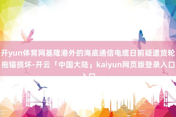 开yun体育网基隆港外的海底通信电缆日前疑遭货轮拖锚损坏-开云「中国大陆」kaiyun网页版登录入口